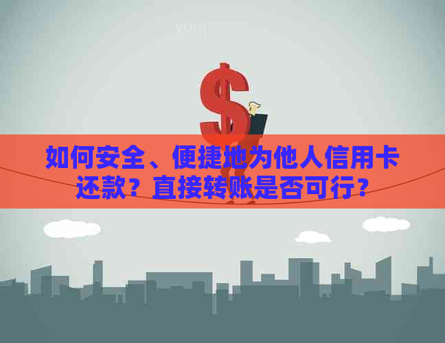 如何安全、便捷地为他人信用卡还款？直接转账是否可行？