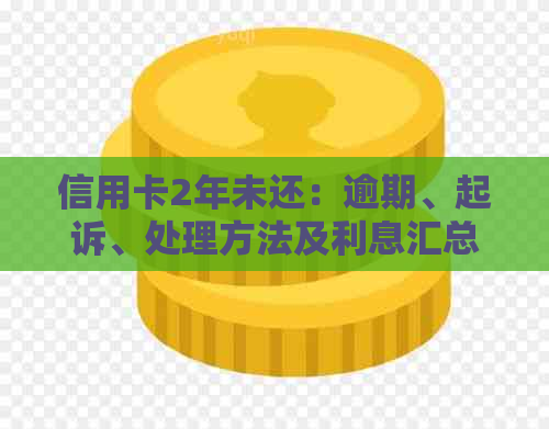 信用卡2年未还：逾期、起诉、处理方法及利息汇总