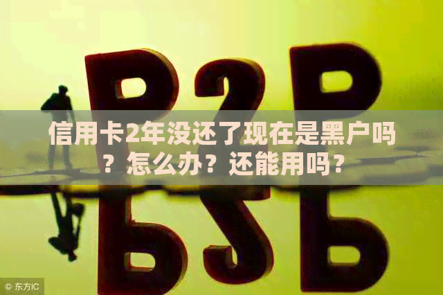 信用卡2年没还了现在是黑户吗？怎么办？还能用吗？