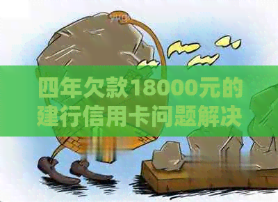 四年欠款18000元的建行信用卡问题解决方案：如何进行还款和改善信用状况