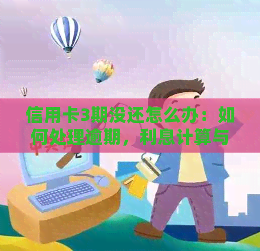 信用卡3期没还怎么办：如何处理逾期，利息计算与后果分析