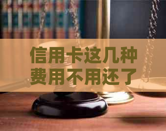 信用卡这几种费用不用还了？如何应对以及哪些情况下可以不用还款？