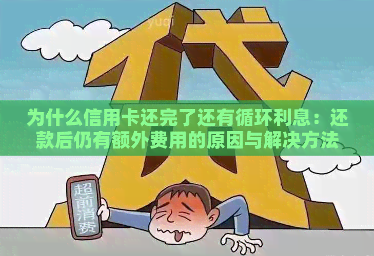 为什么信用卡还完了还有循环利息：还款后仍有额外费用的原因与解决方法