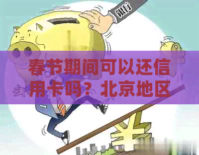 春节期间可以还信用卡吗？北京地区如何操作以确保到账？