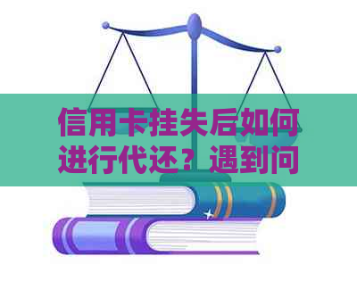 信用卡挂失后如何进行代还？遇到问题该如何解决？