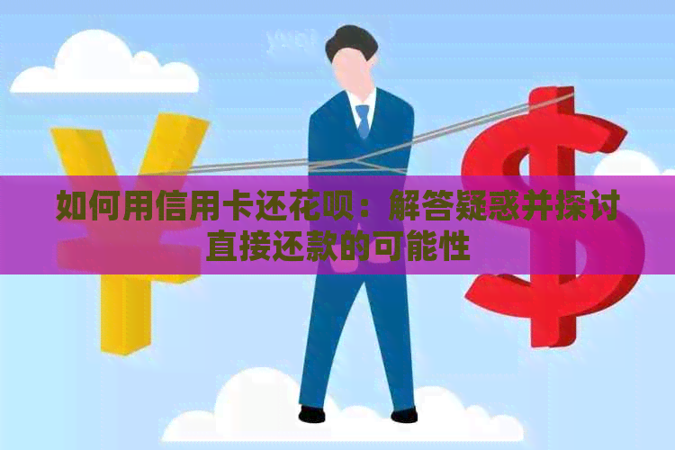 如何用信用卡还花呗：解答疑惑并探讨直接还款的可能性