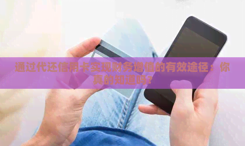 通过代还信用卡实现财务增值的有效途径：你真的知道吗？