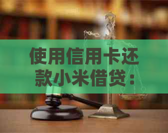 使用信用卡还款小米借贷：全面解决方案和步骤