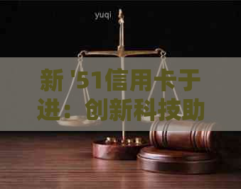 新 '51信用卡于进：创新科技助力金融行业的发展与变革'