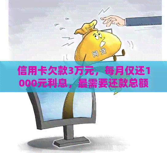 信用卡欠款3万元，每月仅还1000元利息，最需要还款总额是多少？