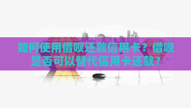 如何使用借呗还款信用卡？借呗是否可以替代信用卡还款？