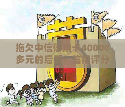 拖欠中信信用卡40000多元的后果：信用评分下降、利息累积与法律诉讼