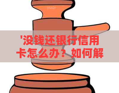 '没钱还银行信用卡怎么办？如何解决信用卡还款问题？'