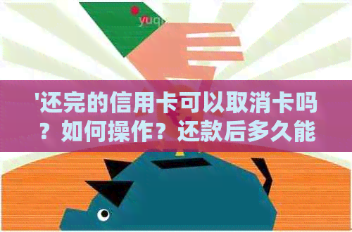 '还完的信用卡可以取消卡吗？如何操作？还款后多久能取现？'