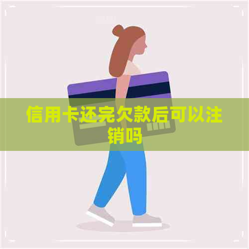 信用卡还完欠款后可以注销吗