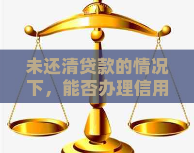 未还清贷款的情况下，能否办理信用卡？了解详细条件和限制！