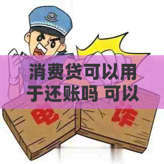 消费贷可以用于还账吗 可以用来还消费贷吗，消费贷能用于还债吗？