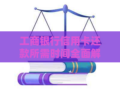 工商银行信用卡还款所需时间全面解析：从申请到到账详细步骤一文搞定