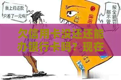 欠信用卡没还还能办银行卡吗？现在情况如何？