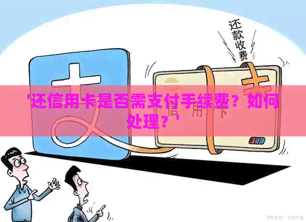 '还信用卡是否需支付手续费？如何处理？'