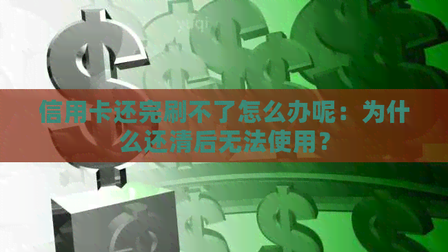 信用卡还完刷不了怎么办呢：为什么还清后无法使用？