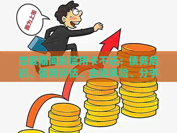 恋爱期间刷信用卡不还：债务危机、信用评估、金融风险、分手后的处理方法