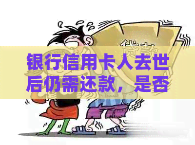 银行信用卡人去世后仍需还款，是否可继续使用？是否可由家属代还？