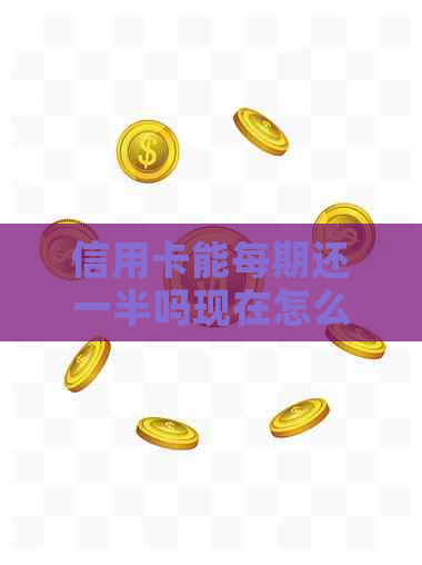 信用卡能每期还一半吗现在怎么还款？还信用卡可以还一半再取出来还吗？