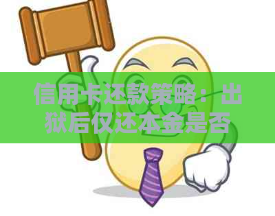 信用卡还款策略：出狱后仅还本金是否可行？如何制定合理的还款计划？