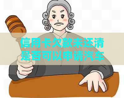 信用卡欠款未还清是否可以申请汽车贷款？