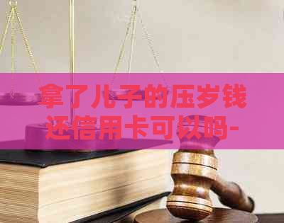 拿了儿子的压岁钱还信用卡可以吗-拿了儿子的压岁钱还信用卡可以吗安全吗