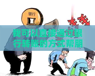 我可以直接通过银行转账的方式帮朋友还信用卡吗？