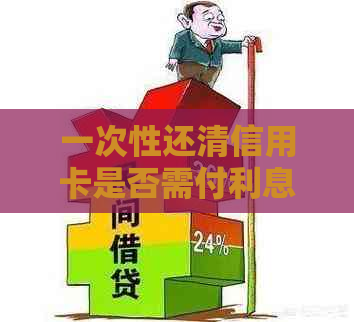 一次性还清信用卡是否需付利息？有影响吗？