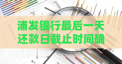 浦发银行最后一天还款日截止时间确定：了解当日还款时刻并避免罚息！