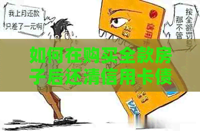 如何在购买全款房子后还清信用卡债务？全面解析还款策略与方法