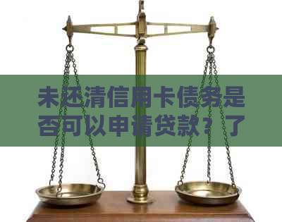 未还清信用卡债务是否可以申请贷款？了解详细条件和流程！