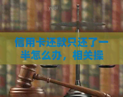 信用卡还款只还了一半怎么办，相关操作和原因解析