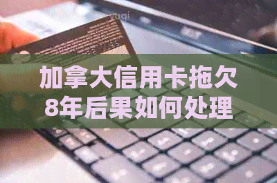 加拿大信用卡拖欠8年后果如何处理？