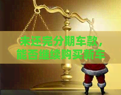 未还完分期车款，能否继续购买新车？解答您的购车疑问