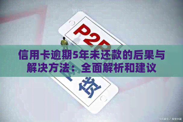 信用卡逾期5年未还款的后果与解决方法：全面解析和建议