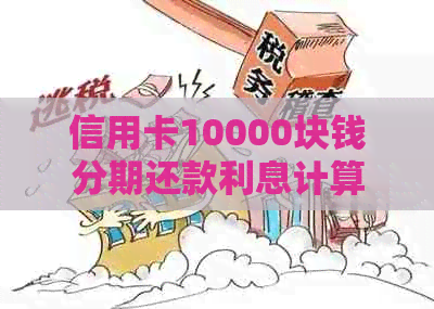 信用卡10000块钱分期还款利息计算与详情