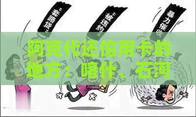 阿克代还信用卡的地方：喀什、石河子、新沂市、乌海市。