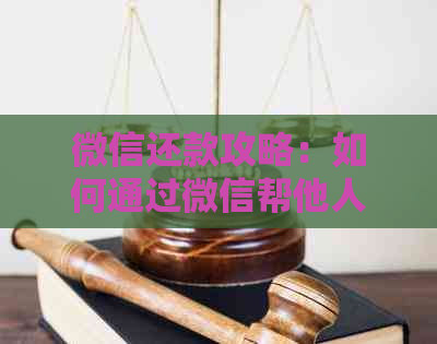 微信还款攻略：如何通过微信帮他人还信用卡，一文解决您的疑虑