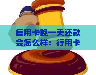 信用卡晚一天还款会怎么样：行用卡晚还一天的后果及解决方法