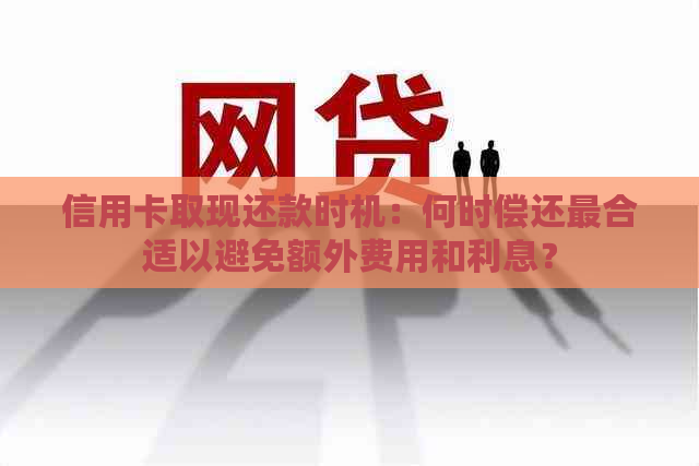 信用卡取现还款时机：何时偿还最合适以避免额外费用和利息？