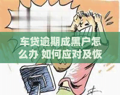 车贷逾期成黑户怎么办 如何应对及恢复信用？