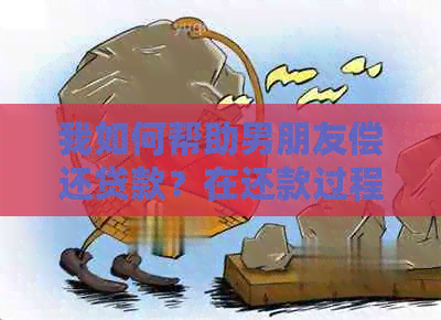 我如何帮助男朋友偿还贷款？在还款过程中有哪些注意事项和风险需要注意？