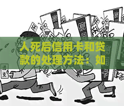 人死后信用卡和贷款的处理方法：如何进行还款、债务转移和遗产规划？