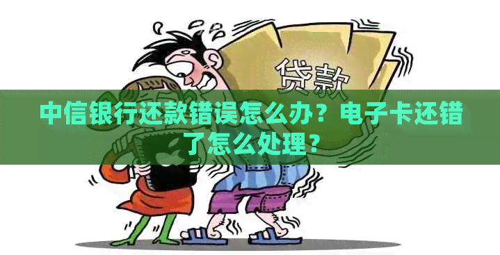 中信银行还款错误怎么办？电子卡还错了怎么处理？