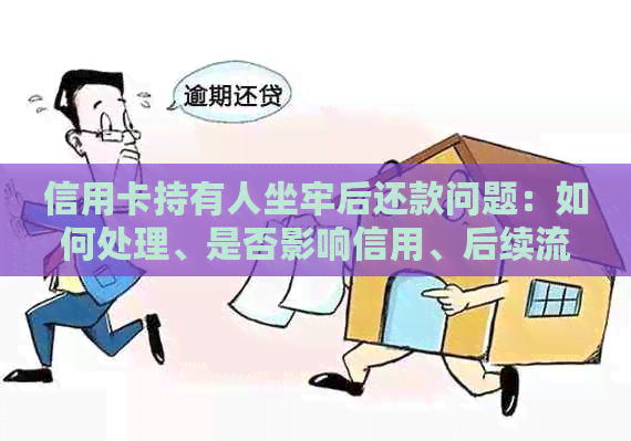 信用卡持有人坐牢后还款问题：如何处理、是否影响信用、后续流程解析及建议